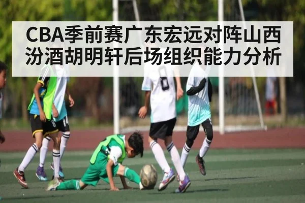 CBA季前赛广东宏远对阵山西汾酒胡明轩后场组织能力分析