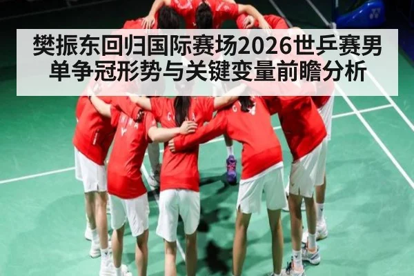 樊振东回归国际赛场2026世乒赛男单争冠形势与关键变量前瞻分析