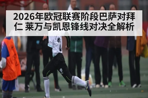 2026年欧冠联赛阶段巴萨对拜仁 莱万与凯恩锋线对决全解析